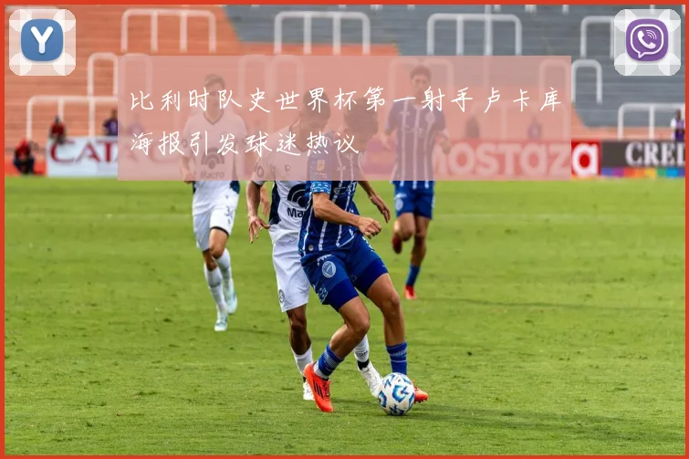 比利时队史世界杯第一射手卢卡库海报引发球迷热议