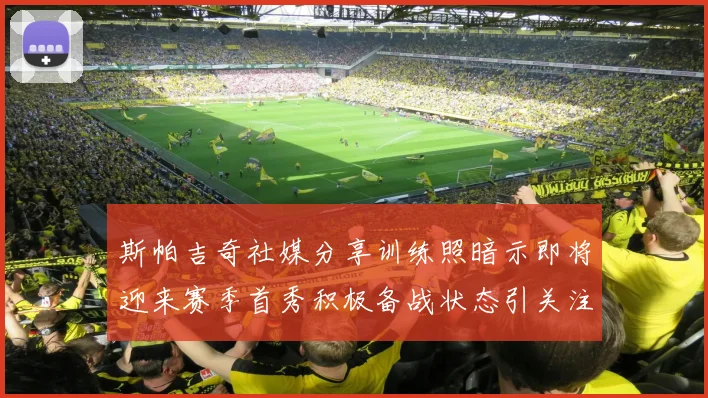 斯帕吉奇社媒分享训练照暗示即将迎来赛季首秀积极备战状态引关注