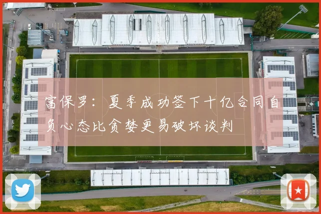 富保罗：夏季成功签下十亿合同自负心态比贪婪更易破坏谈判