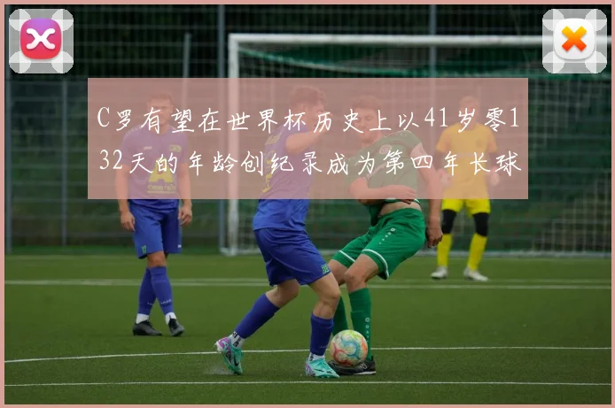 C罗有望在世界杯历史上以41岁零132天的年龄创纪录成为第四年长球员