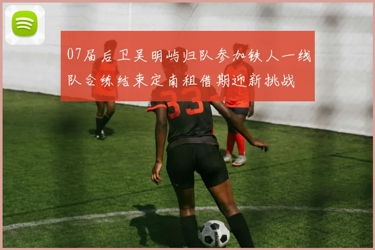 07届后卫吴明屿归队参加铁人一线队合练结束定南租借期迎新挑战