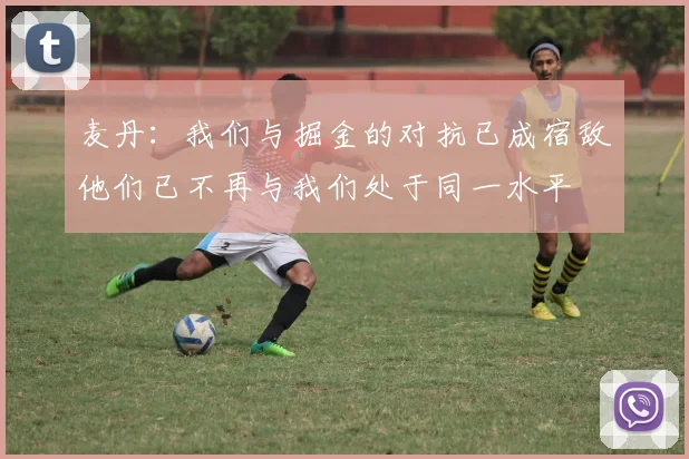 麦丹：我们与掘金的对抗已成宿敌他们已不再与我们处于同一水平