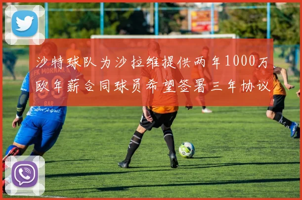 沙特球队为沙拉维提供两年1000万欧年薪合同球员希望签署三年协议