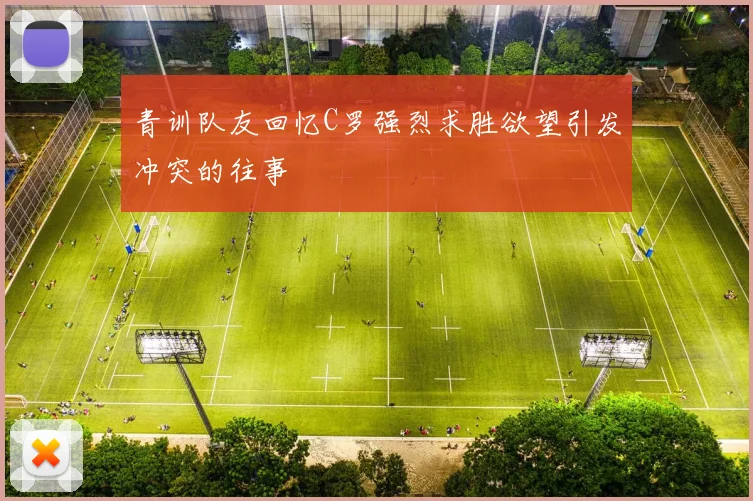 青训队友回忆C罗强烈求胜欲望引发冲突的往事