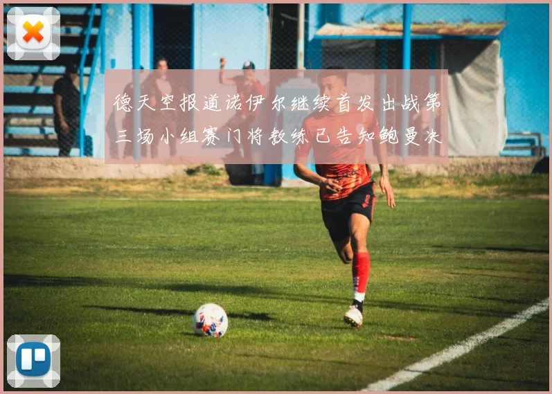 德天空报道诺伊尔继续首发出战第三场小组赛门将教练已告知鲍曼决定