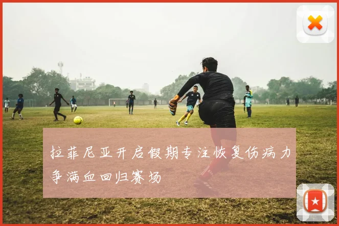 拉菲尼亚开启假期专注恢复伤病力争满血回归赛场