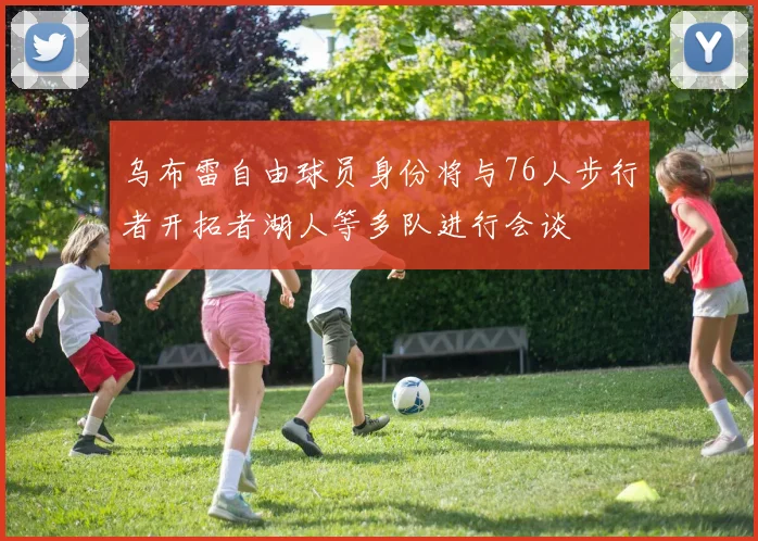 乌布雷自由球员身份将与76人步行者开拓者湖人等多队进行会谈