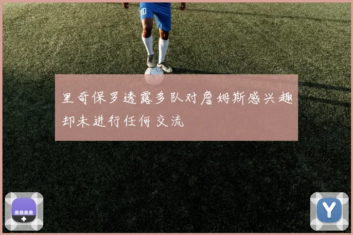 里奇保罗透露多队对詹姆斯感兴趣却未进行任何交流